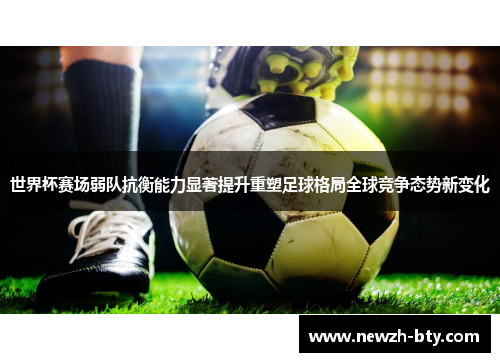 世界杯赛场弱队抗衡能力显著提升重塑足球格局全球竞争态势新变化 世界杯赛场弱队抗衡能力显著提升重塑足球格局全球竞争态势新变化