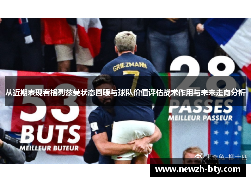 从近期表现看格列兹曼状态回暖与球队价值评估战术作用与未来走向分析 从近期表现看格列兹曼状态回暖与球队价值评估战术作用与未来走向分析