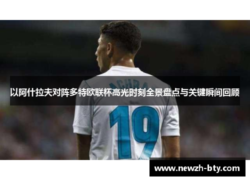 以阿什拉夫对阵多特欧联杯高光时刻全景盘点与关键瞬间回顾 以阿什拉夫对阵多特欧联杯高光时刻全景盘点与关键瞬间回顾