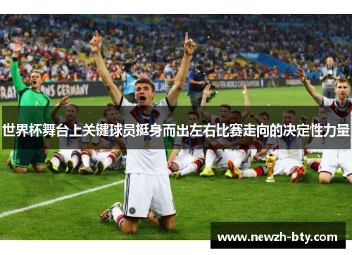 世界杯舞台上关键球员挺身而出左右比赛走向的决定性力量 世界杯舞台上关键球员挺身而出左右比赛走向的决定性力量