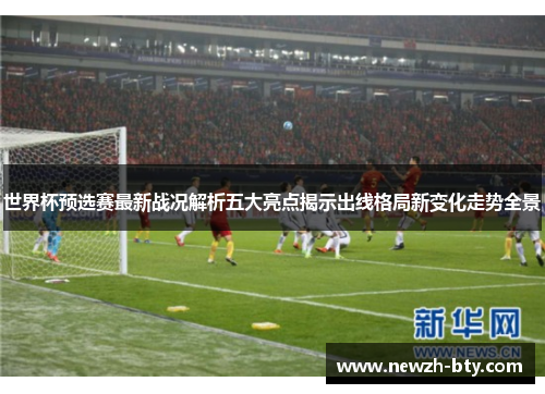 世界杯预选赛最新战况解析五大亮点揭示出线格局新变化走势全景 世界杯预选赛最新战况解析五大亮点揭示出线格局新变化走势全景