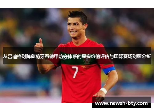 从吕迪格对阵葡萄牙看德甲防守体系的真实价值评估与国际赛场对照分析