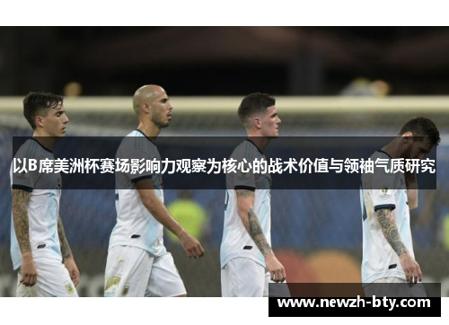 以B席美洲杯赛场影响力观察为核心的战术价值与领袖气质研究 以B席美洲杯赛场影响力观察为核心的战术价值与领袖气质研究
