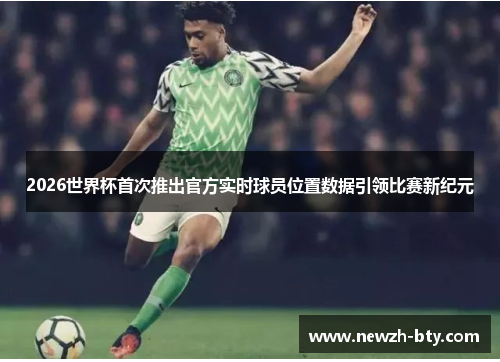 2026世界杯首次推出官方实时球员位置数据引领比赛新纪元 2026世界杯首次推出官方实时球员位置数据引领比赛新纪元