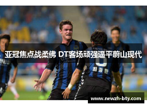 亚冠焦点战柔佛 DT客场顽强逼平蔚山现代