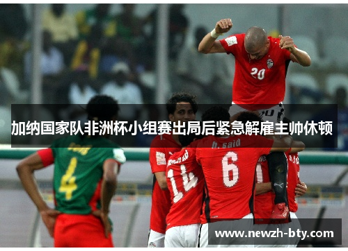 加纳国家队非洲杯小组赛出局后紧急解雇主帅休顿 加纳国家队非洲杯小组赛出局后紧急解雇主帅休顿