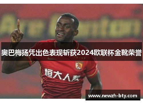 奥巴梅扬凭出色表现斩获2024欧联杯金靴荣誉