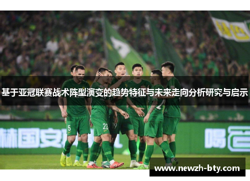 基于亚冠联赛战术阵型演变的趋势特征与未来走向分析研究与启示 基于亚冠联赛战术阵型演变的趋势特征与未来走向分析研究与启示