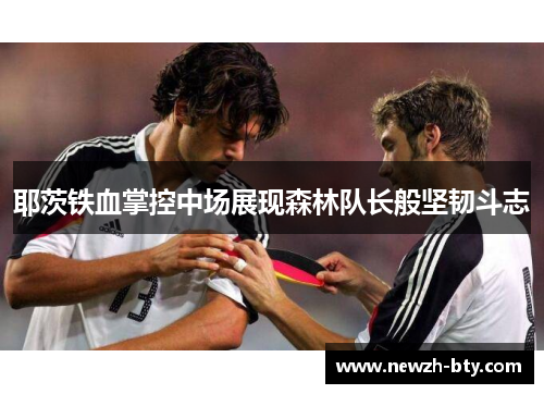 耶茨铁血掌控中场展现森林队长般坚韧斗志 耶茨铁血掌控中场展现森林队长般坚韧斗志