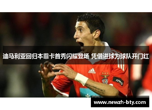 迪马利亚回归本菲卡首秀闪耀登场 凭借进球为球队开门红