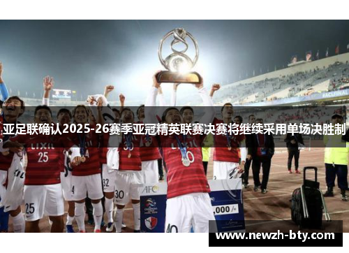 亚足联确认2025-26赛季亚冠精英联赛决赛将继续采用单场决胜制