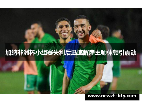 加纳非洲杯小组赛失利后迅速解雇主帅休顿引震动 加纳非洲杯小组赛失利后迅速解雇主帅休顿引震动
