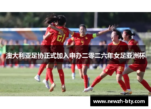 澳大利亚足协正式加入申办二零二六年女足亚洲杯 澳大利亚足协正式加入申办二零二六年女足亚洲杯