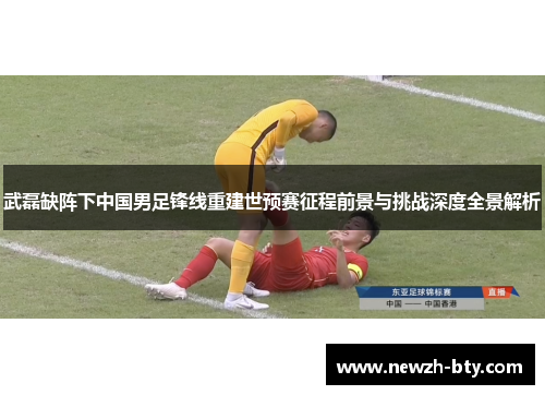 武磊缺阵下中国男足锋线重建世预赛征程前景与挑战深度全景解析