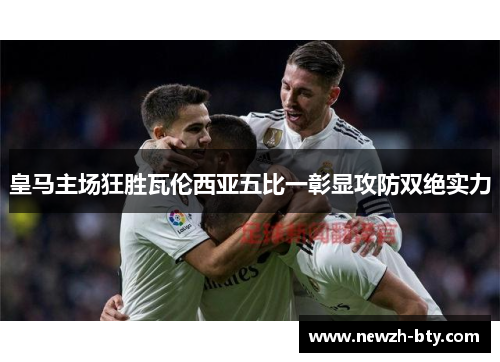 皇马主场狂胜瓦伦西亚五比一彰显攻防双绝实力 皇马主场狂胜瓦伦西亚五比一彰显攻防双绝实力