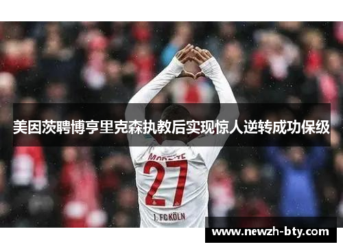 美因茨聘博亨里克森执教后实现惊人逆转成功保级 美因茨聘博亨里克森执教后实现惊人逆转成功保级