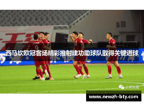 西马坎欧冠客场精彩推射建功助球队取得关键进球 西马坎欧冠客场精彩推射建功助球队取得关键进球