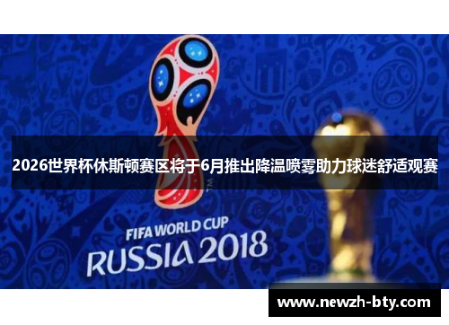 2026世界杯休斯顿赛区将于6月推出降温喷雾助力球迷舒适观赛 2026世界杯休斯顿赛区将于6月推出降温喷雾助力球迷舒适观赛