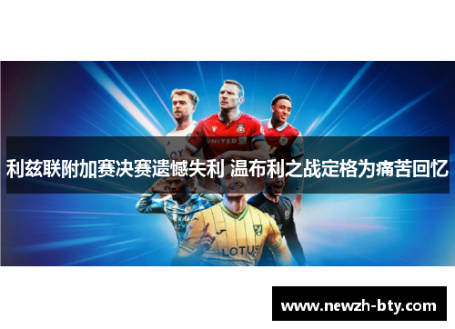利兹联附加赛决赛遗憾失利 温布利之战定格为痛苦回忆 利兹联附加赛决赛遗憾失利 温布利之战定格为痛苦回忆
