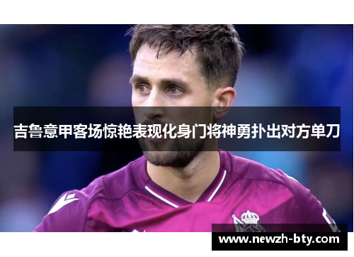 吉鲁意甲客场惊艳表现化身门将神勇扑出对方单刀 吉鲁意甲客场惊艳表现化身门将神勇扑出对方单刀