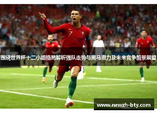 围绕世界杯十二小组格局解析强队走势与黑马潜力及未来竞争前景展望