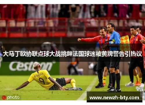 大马丁欧协联点球大战挑衅法国球迷被黄牌警告引热议 大马丁欧协联点球大战挑衅法国球迷被黄牌警告引热议