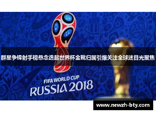 群星争锋射手榜悬念迭起世界杯金靴归属引爆关注全球迷目光聚焦