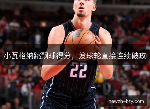 小瓦格纳跳飘球得分，发球轮直接连续破攻